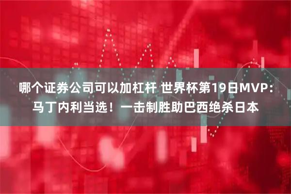 哪个证券公司可以加杠杆 世界杯第19日MVP：马丁内利当选！一击制胜助巴西绝杀日本