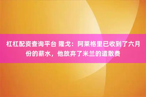 杠杠配资查询平台 隆戈：阿莱格里已收到了六月份的薪水，他放弃了米兰的遣散费