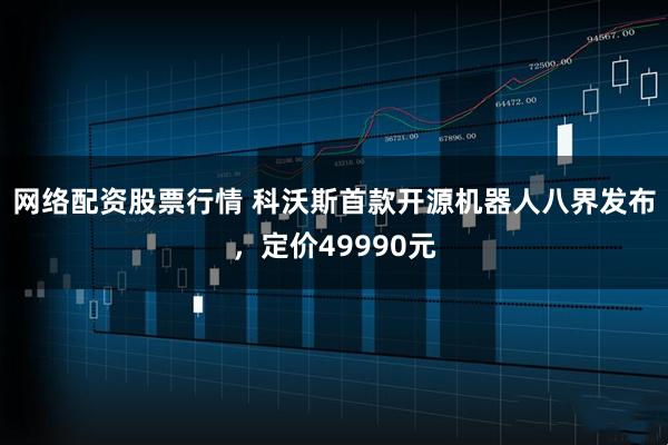 网络配资股票行情 科沃斯首款开源机器人八界发布，定价49990元