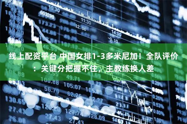 线上配资平台 中国女排1-3多米尼加！全队评价：关键分把握不住，主教练换人差