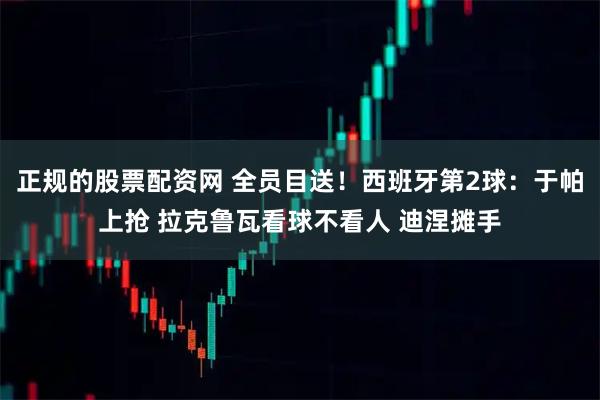 正规的股票配资网 全员目送！西班牙第2球：于帕上抢 拉克鲁瓦看球不看人 迪涅摊手