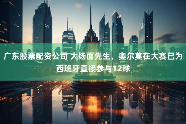 广东股票配资公司 大场面先生，奥尔莫在大赛已为西班牙直接参与12球