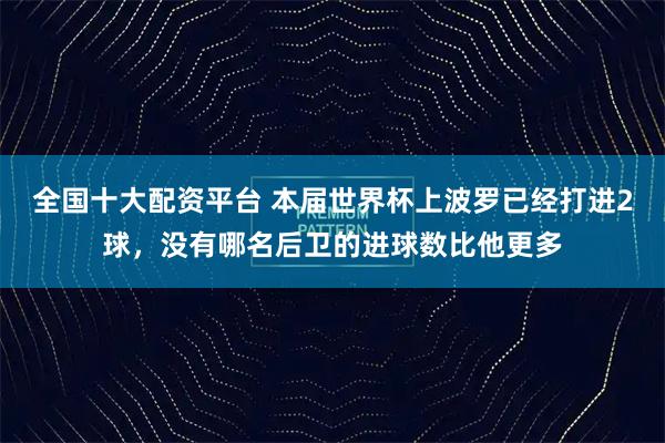 全国十大配资平台 本届世界杯上波罗已经打进2球，没有哪名后卫的进球数比他更多