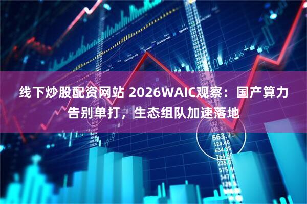 线下炒股配资网站 2026WAIC观察：国产算力告别单打，生态组队加速落地