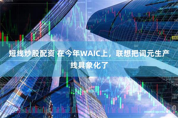 短线炒股配资 在今年WAIC上，联想把词元生产线具象化了