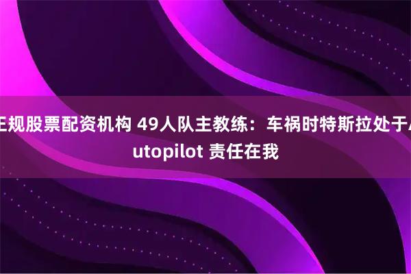 正规股票配资机构 49人队主教练：车祸时特斯拉处于Autopilot 责任在我