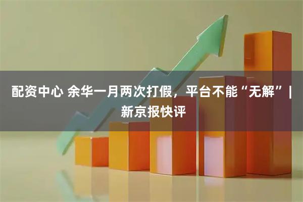 配资中心 余华一月两次打假，平台不能“无解” | 新京报快评