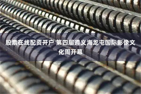 股票在线配资开户 第四届遵义海龙屯国际影像文化周开幕