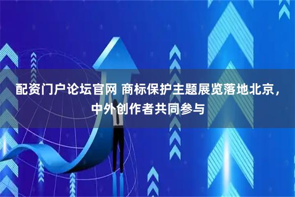 配资门户论坛官网 商标保护主题展览落地北京，中外创作者共同参与