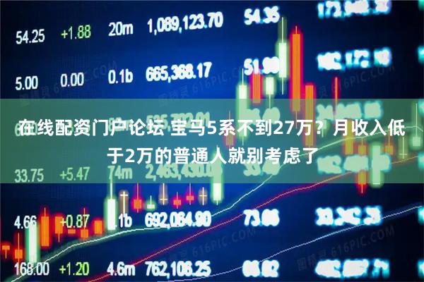 在线配资门户论坛 宝马5系不到27万？月收入低于2万的普通人就别考虑了