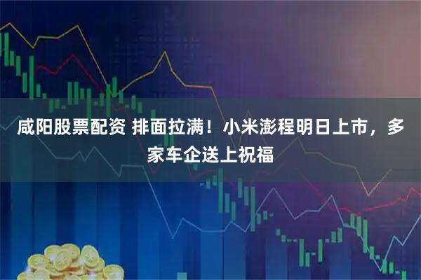 咸阳股票配资 排面拉满！小米澎程明日上市，多家车企送上祝福