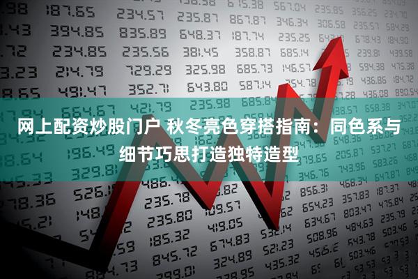 网上配资炒股门户 秋冬亮色穿搭指南：同色系与细节巧思打造独特造型