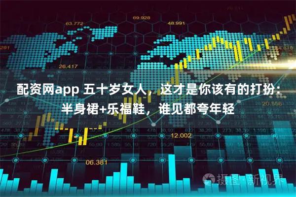 配资网app 五十岁女人，这才是你该有的打扮：半身裙+乐福鞋，谁见都夸年轻