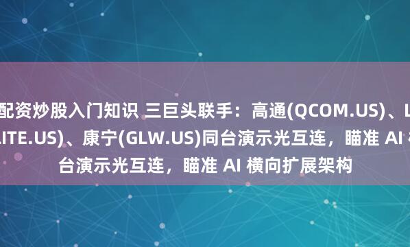 配资炒股入门知识 三巨头联手：高通(QCOM.US)、Lumentum(LITE.US)、康宁(GLW.US)同台演示光互连，瞄准 AI 横向扩展架构