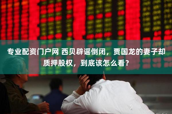 专业配资门户网 西贝辟谣倒闭，贾国龙的妻子却质押股权，到底该怎么看？