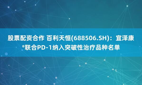 股票配资合作 百利天恒(688506.SH)：宜泽康®联合PD-1纳入突破性治疗品种名单