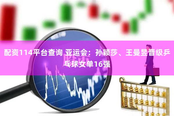 配资114平台查询 亚运会：孙颖莎、王曼昱晋级乒乓球女单16强