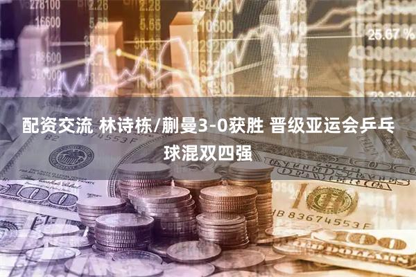 配资交流 林诗栋/蒯曼3-0获胜 晋级亚运会乒乓球混双四强