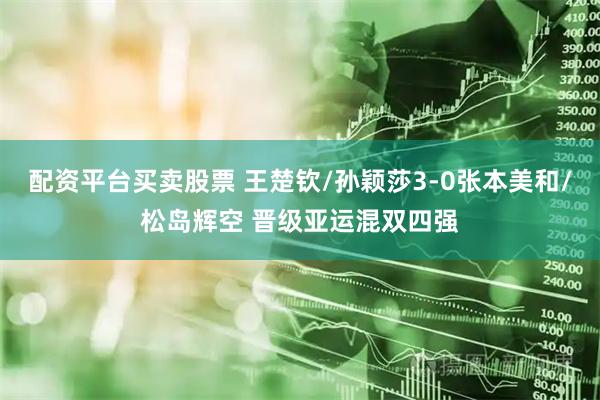 配资平台买卖股票 王楚钦/孙颖莎3-0张本美和/松岛辉空 晋级亚运混双四强