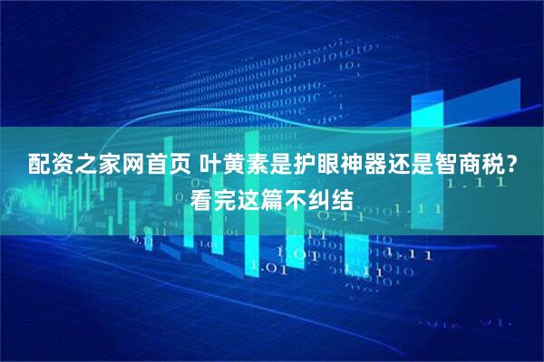 配资之家网首页 叶黄素是护眼神器还是智商税？看完这篇不纠结