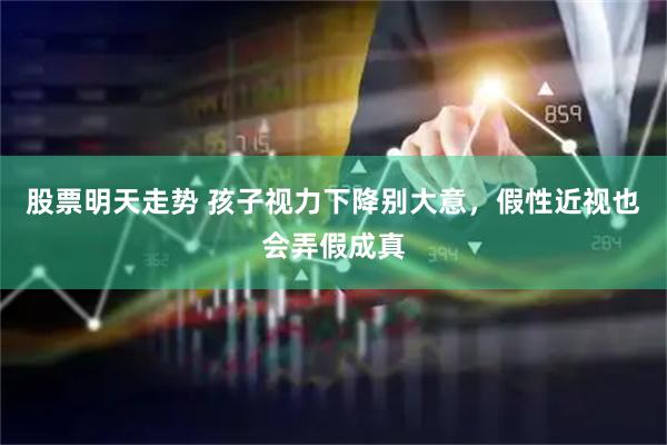 股票明天走势 孩子视力下降别大意，假性近视也会弄假成真
