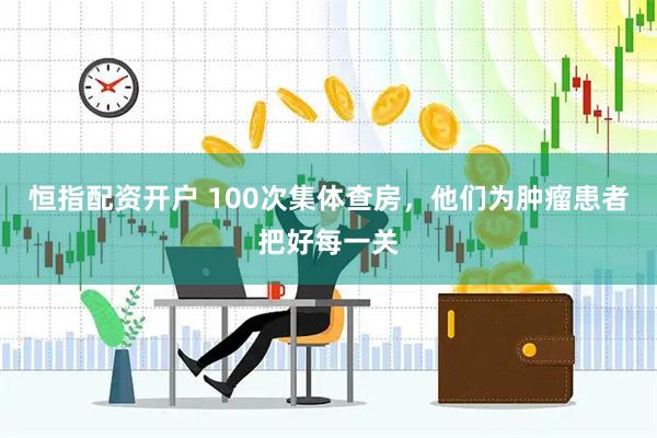 恒指配资开户 100次集体查房，他们为肿瘤患者把好每一关