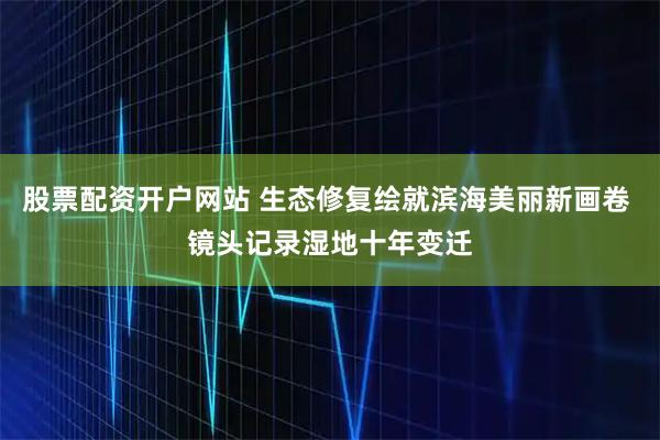 股票配资开户网站 生态修复绘就滨海美丽新画卷 镜头记录湿地十年变迁
