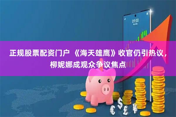 正规股票配资门户 《海天雄鹰》收官仍引热议，柳妮娜成观众争议焦点