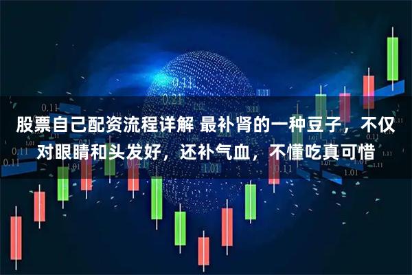 股票自己配资流程详解 最补肾的一种豆子，不仅对眼睛和头发好，还补气血，不懂吃真可惜