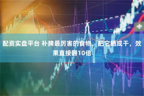 配资实盘平台 补脾最厉害的食物，把它晒成干，效果直接翻10倍